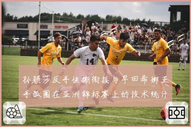 孙颖莎反手快撕衔接与早田希娜正手弧圈在亚洲锦标赛上的技术统计对比