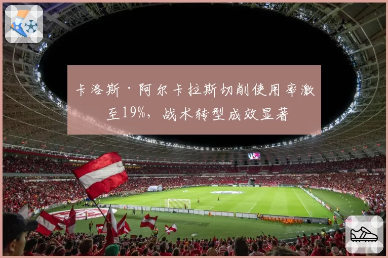 卡洛斯·阿尔卡拉斯切削使用率激增至19%，战术转型成效显著