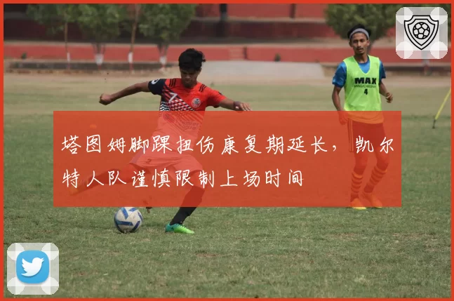 塔图姆脚踝扭伤康复期延长，凯尔特人队谨慎限制上场时间