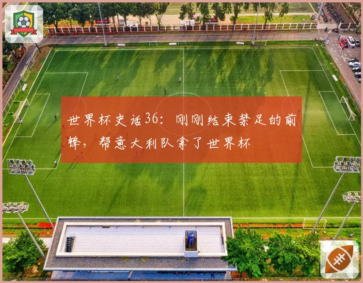 世界杯史话36:刚刚结束禁足的前锋,帮意大利队拿了世界杯