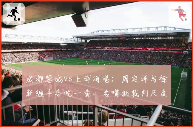 成都蓉城vs上海海港：周定洋与徐新缠斗各吃一黄，名嘴批裁判尺度不一毁掉比赛