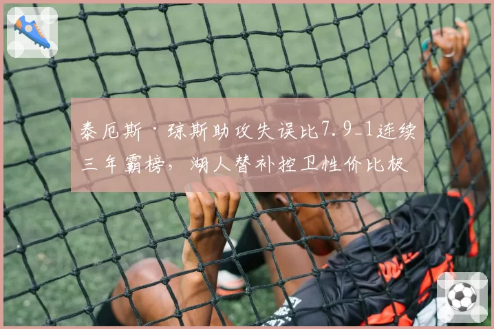 泰厄斯·琼斯助攻失误比7.9_1连续三年霸榜，湖人替补控卫性价比极高