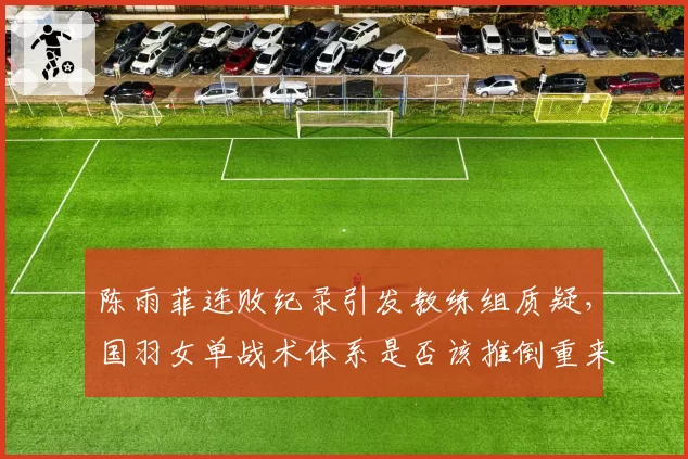 陈雨菲连败纪录引发教练组质疑,国羽女单战术体系是否该推倒重来