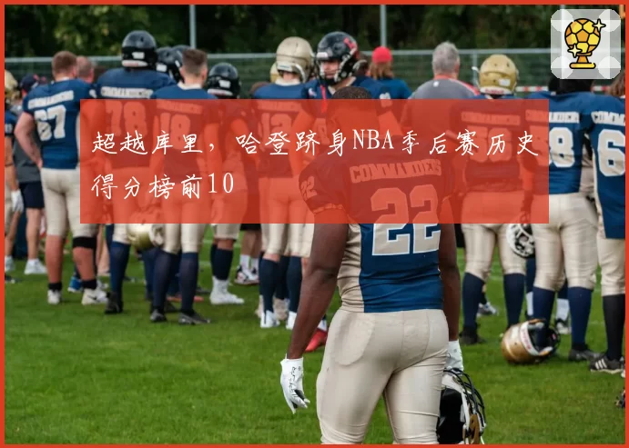 超越库里,哈登跻身NBA季后赛历史得分榜前10