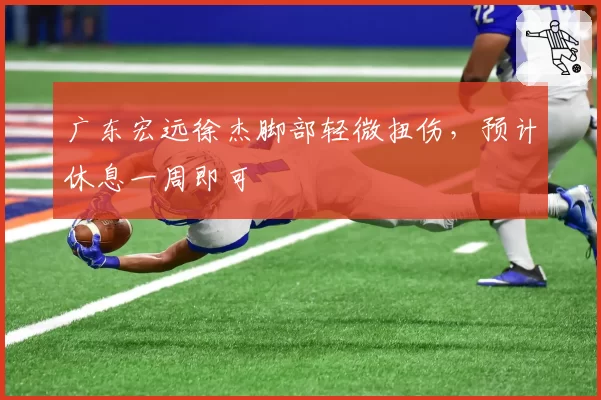 广东宏远徐杰脚部轻微扭伤,预计休息一周即可