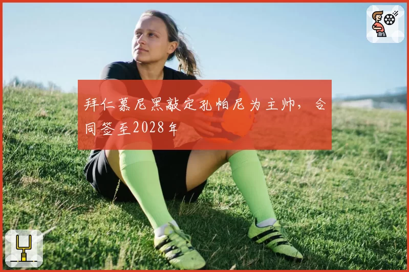 拜仁慕尼黑敲定孔帕尼为主帅，合同签至2028年