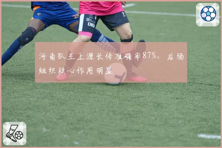 河南队王上源长传准确率87%,后场组织核心作用明显