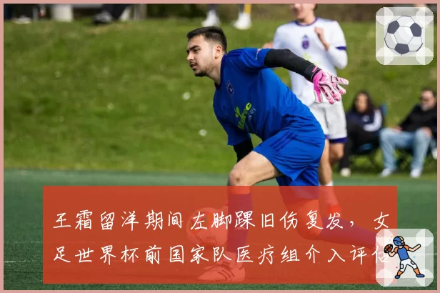 王霜留洋期间左脚踝旧伤复发，女足世界杯前国家队医疗组介入评估