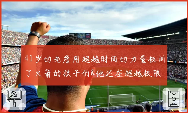 41岁的老詹用超越时间的力量教训了火箭的孩子们&他还在超越极限