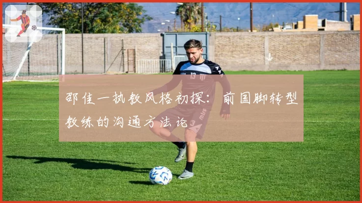 邵佳一执教风格初探:前国脚转型教练的沟通方法论