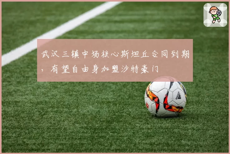 武汉三镇中场核心斯坦丘合同到期，有望自由身加盟沙特豪门