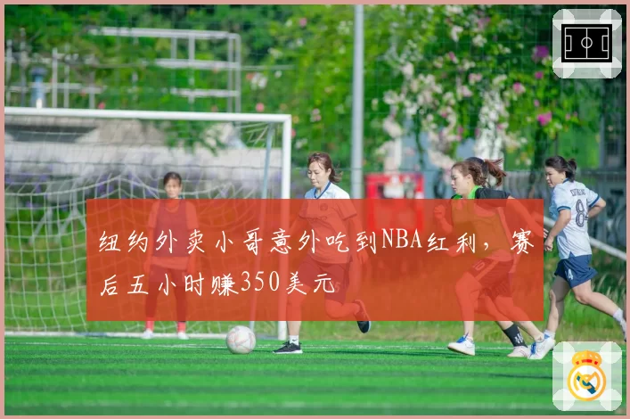 纽约外卖小哥意外吃到NBA红利,赛后五小时赚350美元