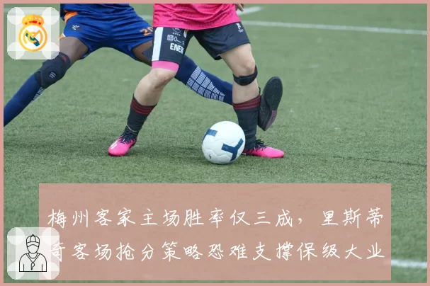 梅州客家主场胜率仅三成，里斯蒂奇客场抢分策略恐难支撑保级大业