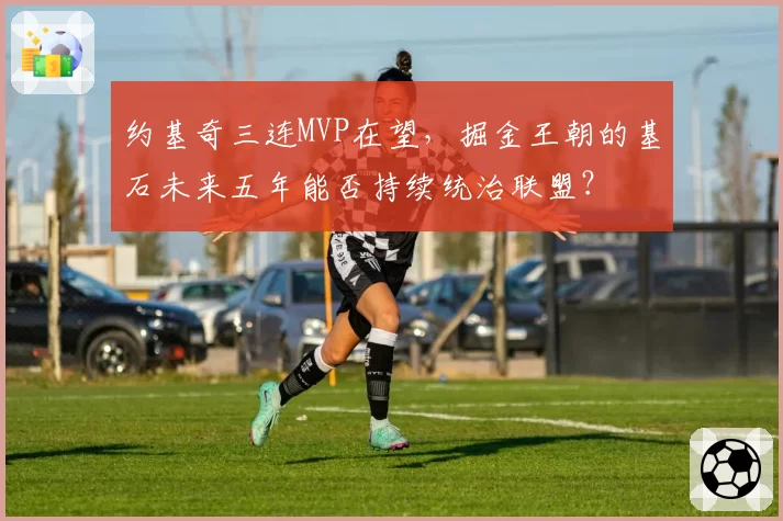 约基奇三连MVP在望，掘金王朝的基石未来五年能否持续统治联盟？