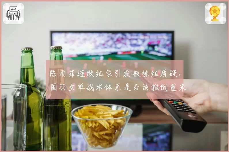 陈雨菲连败纪录引发教练组质疑,国羽女单战术体系是否该推倒重来