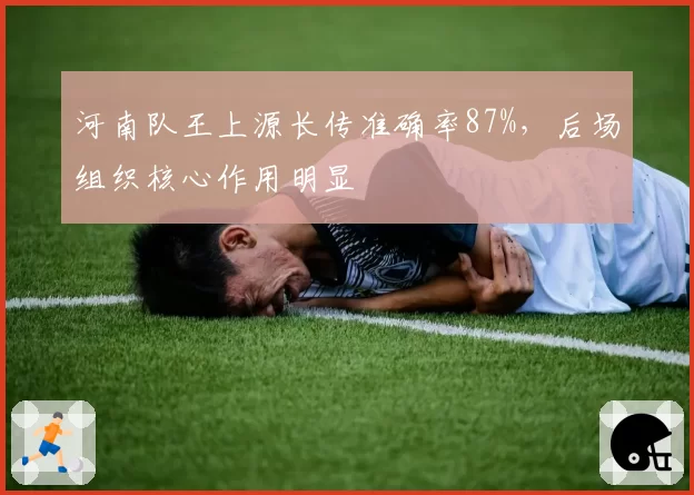 河南队王上源长传准确率87%,后场组织核心作用明显