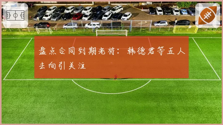 盘点合同到期老将:韩德君等五人去向引关注