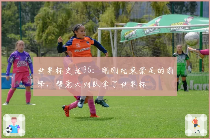 世界杯史话36:刚刚结束禁足的前锋,帮意大利队拿了世界杯