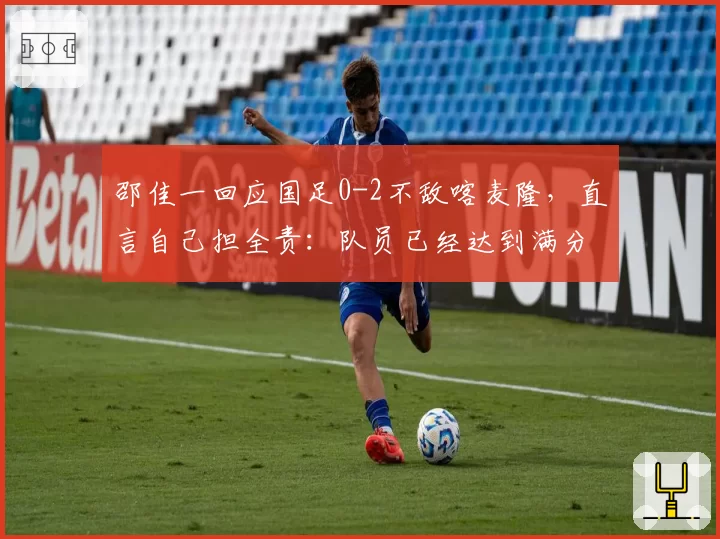 邵佳一回应国足0-2不敌喀麦隆,直言自己担全责:队员已经达到满分了,我不可能去责怪他们,喀麦隆和我们比应该是另外一个档次的队伍