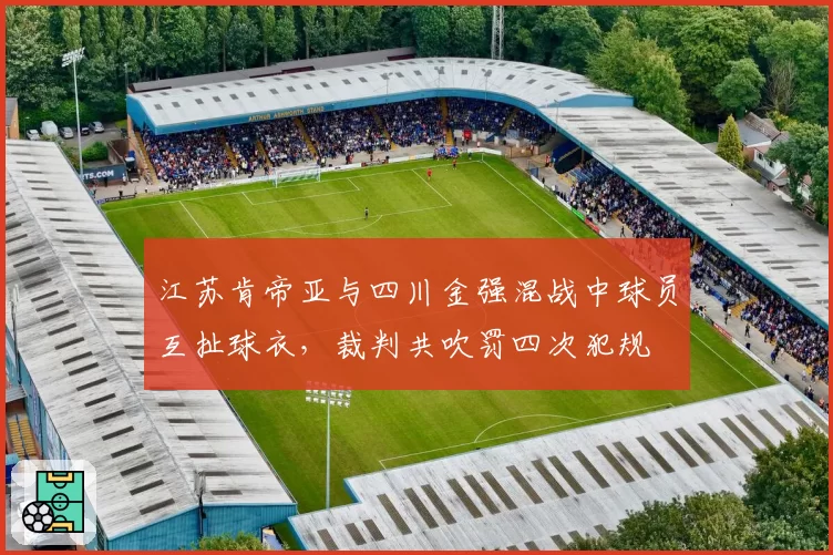 江苏肯帝亚与四川金强混战中球员互扯球衣,裁判共吹罚四次犯规