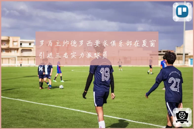 罗马主帅德罗西要求俱乐部在夏窗引进三名实力派球员