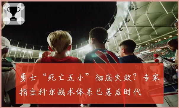 勇士“死亡五小”彻底失效？专家指出科尔战术体系已落后时代