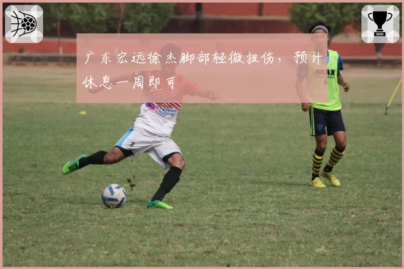 广东宏远徐杰脚部轻微扭伤,预计休息一周即可