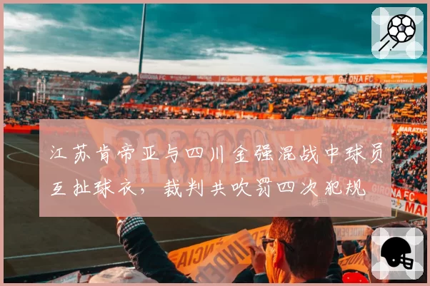 江苏肯帝亚与四川金强混战中球员互扯球衣，裁判共吹罚四次犯规
