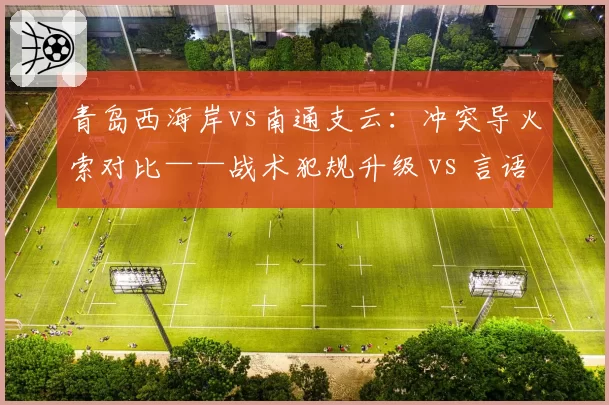 青岛西海岸vs南通支云:冲突导火索对比——战术犯规升级 vs 言语挑衅