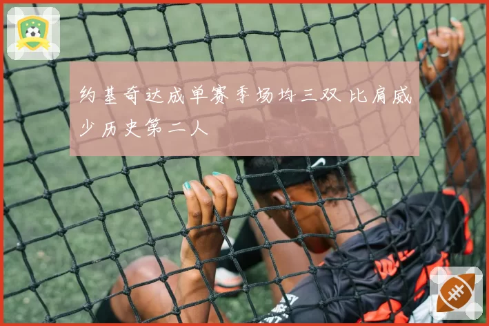 约基奇达成单赛季场均三双 比肩威少历史第二人
