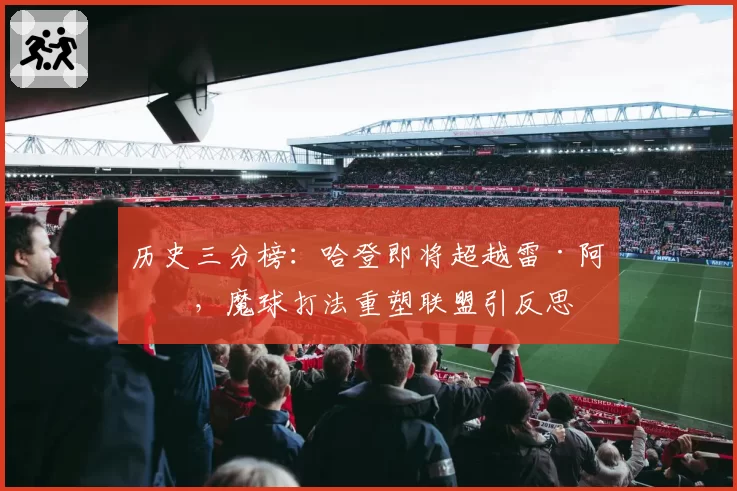 历史三分榜：哈登即将超越雷·阿伦，魔球打法重塑联盟引反思