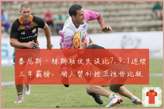 泰厄斯·琼斯助攻失误比7.9_1连续三年霸榜，湖人替补控卫性价比极高