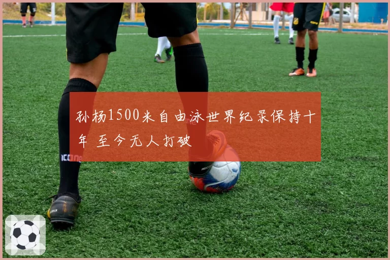 孙杨1500米自由泳世界纪录保持十年 至今无人打破