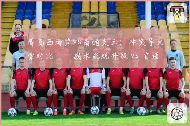青岛西海岸vs南通支云:冲突导火索对比——战术犯规升级 vs 言语挑衅