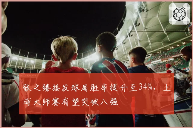 张之臻接发球局胜率提升至34%，上海大师赛有望突破八强