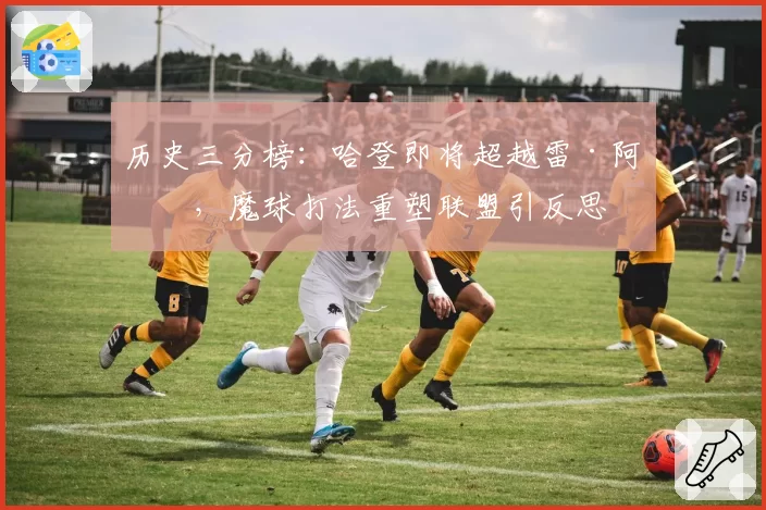 历史三分榜：哈登即将超越雷·阿伦，魔球打法重塑联盟引反思