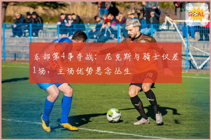 东部第4争夺战：尼克斯与骑士仅差1场，主场优势悬念丛生
