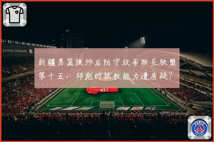 新疆男篮换帅后防守效率跌至联盟第十五，邱彪的执教能力遭质疑？