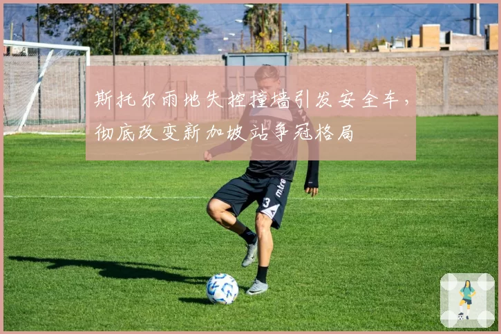 斯托尔雨地失控撞墙引发安全车,彻底改变新加坡站争冠格局