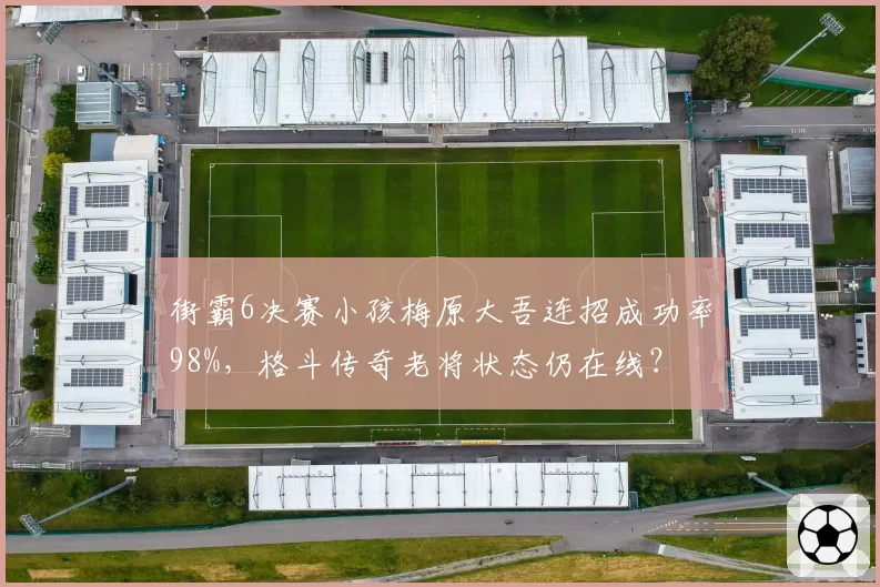 街霸6决赛小孩梅原大吾连招成功率98%，格斗传奇老将状态仍在线？