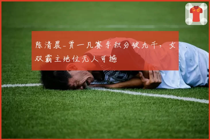 陈清晨_贾一凡赛季积分破九千,女双霸主地位无人可撼