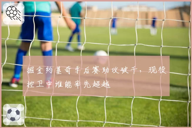 掘金约基奇季后赛助攻破千，现役控卫中谁能率先超越