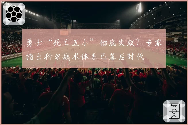 勇士“死亡五小”彻底失效？专家指出科尔战术体系已落后时代