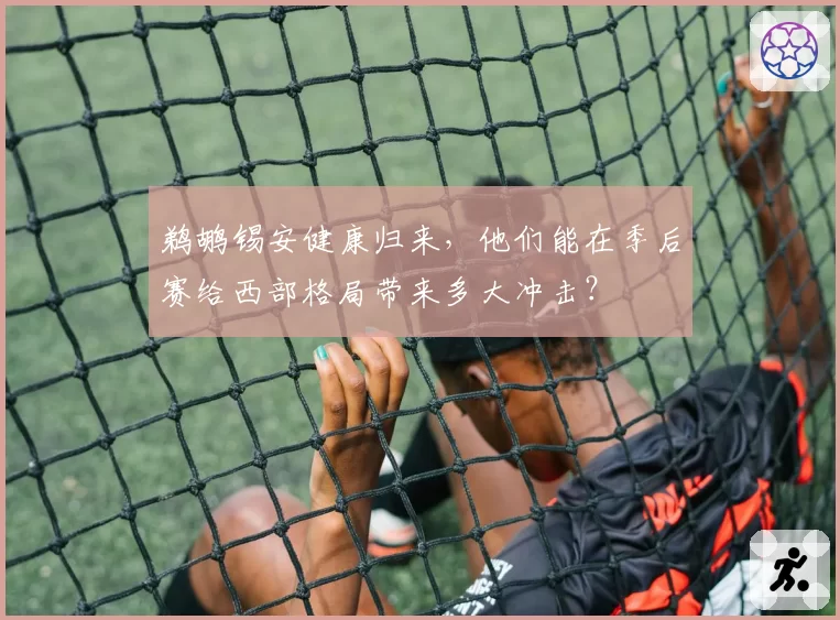 鹈鹕锡安健康归来，他们能在季后赛给西部格局带来多大冲击？