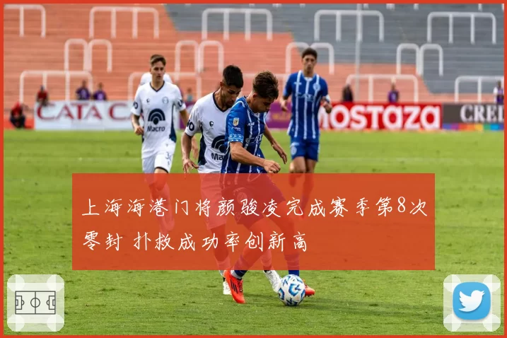 上海海港门将颜骏凌完成赛季第8次零封 扑救成功率创新高