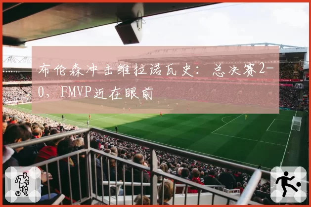 布伦森冲击维拉诺瓦史:总决赛2-0,FMVP近在眼前