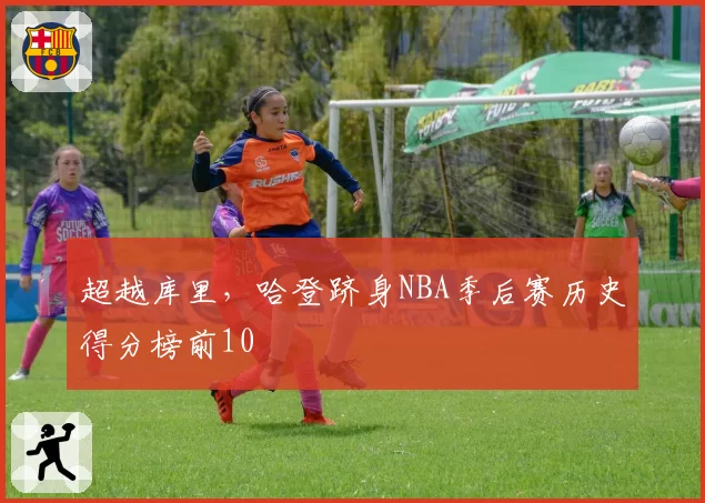 超越库里,哈登跻身NBA季后赛历史得分榜前10