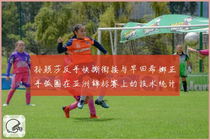 孙颖莎反手快撕衔接与早田希娜正手弧圈在亚洲锦标赛上的技术统计对比