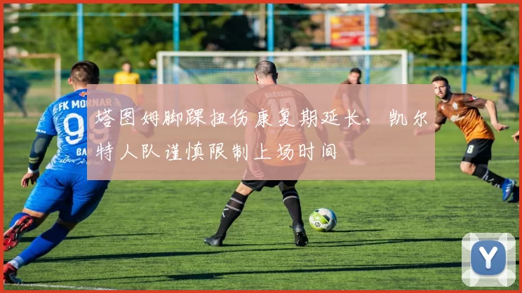 塔图姆脚踝扭伤康复期延长，凯尔特人队谨慎限制上场时间