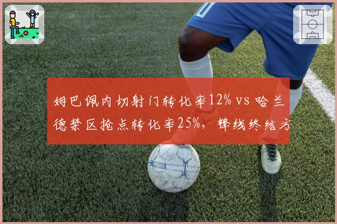 姆巴佩内切射门转化率12% vs 哈兰德禁区抢点转化率25%，锋线终结方式差异显著